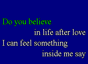 Do you believe

in life after love
I can feel something
inside me say