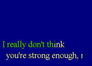 I really don't think
you're strong enough, I