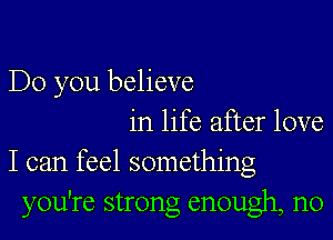 Do you believe

in life after love
I can feel something
you're strong enough, n0