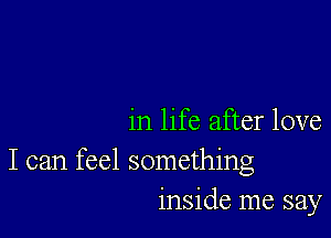 in life after love

I can feel something
inside me say