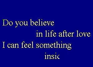 Do you believe

in life after love
I can feel something
insic