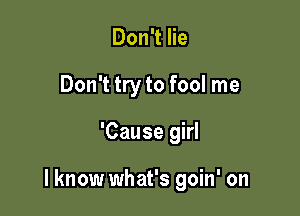 Don't lie
Don't try to fool me

'Cause girl

I know what's goin' on