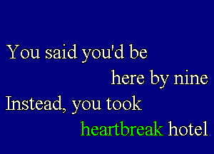 You said you'd be

here by nine

Instead, you took
heartbreak hotel