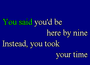 You said you'd be

here by nine
Instead, you took

your time