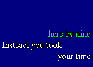 here by nine
Instead, you took

your time