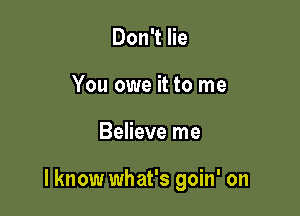 Don't lie
You owe it to me

Believe me

I know what's goin' on