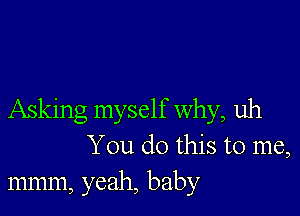 Asking myself why, uh
You do this to me,
mmm, yeah, baby