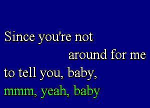 Since you're not

around for me
to tell you, baby,
mmm, yeah, baby