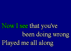 Now I see that you've
been doing wrong
Played me all along