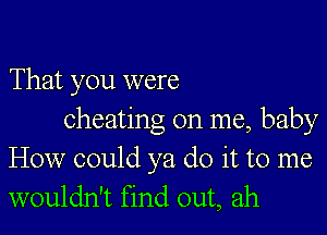 That you were

cheating on me, baby
How could ya do it to me
wouldn't find out, ah