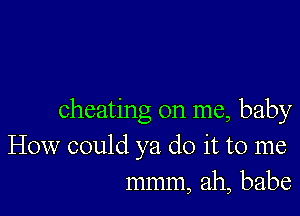 cheating on me, baby

How could ya do it to me
mmm, ah, babe