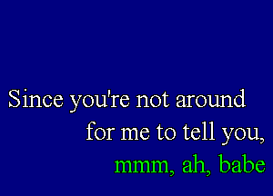 Since you're not around
for me to tell you,
mmm, ah, babe