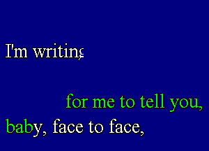 I'm writing

for me to tell you,
baby, face to face,