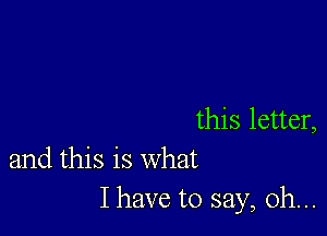 this letter,
and this is what

I have to say, oh...