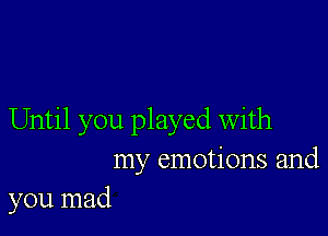 Until you played With
my emotions and
you mad