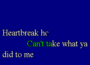 Heartbreak hr

Can't take What ya
did to me