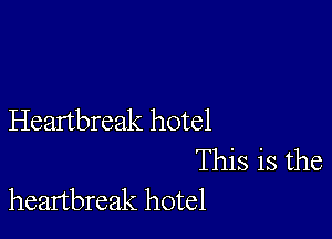 Heartbreak hotel
This is the
heartbreak hotel