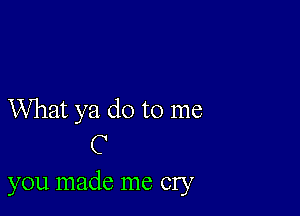 What ya do to me
C

you made me cry