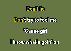 Don't lie
Don't try to fool me

'Cause girl

I know what's goin' on