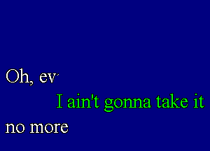 Oh, CV'
I ain't gonna take it
no more