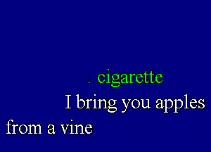 . cigarette
I bring you apples
from a vine