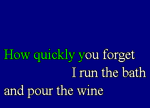 How quickly you forget
I run the bath
and pour the wine