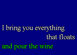 I bring you everything
that floats
and pour the wine