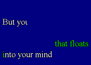 But y01

that floats
into your mind