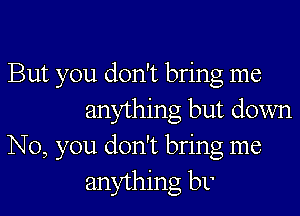 But you don't bring me

anything but down
No, you don't bring me
anything br