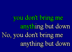 , you don't bring me

anything but down
No, you don't bring me
anything but down