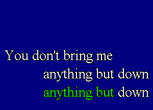 You don't bring me
anything but down
anything but down