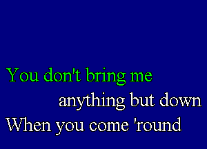 You don't bring me
anything but down
When you come 'round