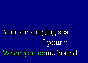 You are a raging sea
I pour r
When you come 'round