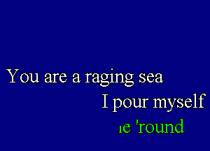 You are a raging sea
I pour myself
16 'round