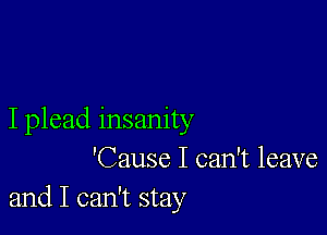 I plead insanity
'Cause I can't leave
and I can't stay