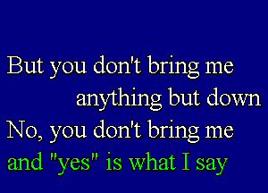 But you don't bring me

anything but down
No, you don't bring me
and yes is what I say