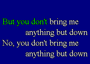 But you don't bring me

anything but down
No, you don't bring me
anything but down