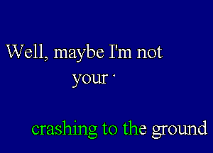 Well, maybe I'm not
your

crashing t0 the ground