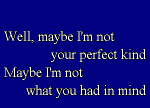 Well, maybe I'm not

your perfect kind
Maybe I'm not
What you had in mind