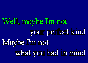 Well, maybe I'm not

your perfect kind
Maybe I'm not
What you had in mind