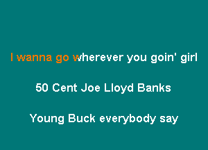 I wanna go wherever you goin' girl

50 Cent Joe Lloyd Banks

Young Buck everybody say