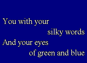 You with your

silky words
And your eyes
of green and blue