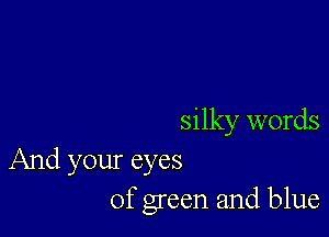 silky words
And your eyes
of green and blue