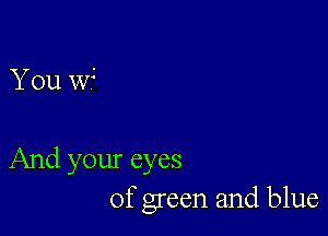 You W

And your eyes
of green and blue