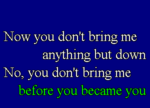 Now you don't bring me
anything but down
No, you don't bring me
before you became you