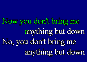 Now you don't bring me

anything but down
No, you don't bring me
anything but down