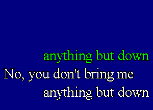 anything but down
No, you don't bring me
anything but down