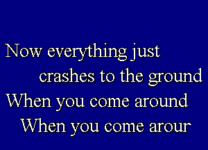 Now everything just
crashes t0 the ground
When you come around
When you come arour