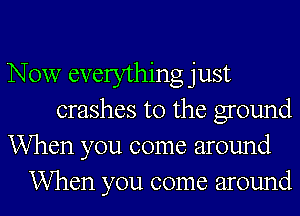 Now everything just
crashes t0 the ground
When you come around
When you come around