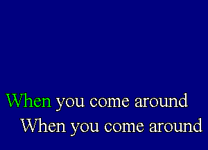 When you come around
When you come around